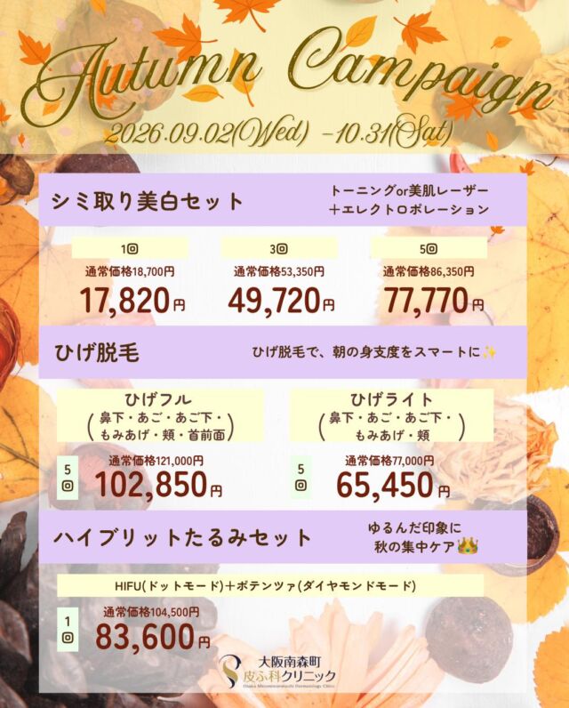 大阪南森町皮ふ科クリニックです。

9-10月キャンペーンの開催が決定いたしました✨

期間は2026/9/2(水)-10/31(土)です。

💎シミ取り美白セット 　トーニングor美肌レーザー＋エレクロトポレーション
▶１回：17,820円(通常18,700円)　
▶３回：49,720円(通常53,350円)　
▶５回：77,770円(通常86,350円)　

💎ひげ脱毛　ひげ脱毛で、朝の身支度をスマートに✨　　　　　　　　　　　　　　　　　　　ひげフル5回： 102,850円 (通常121,000円)　
ひげライト5回：65,450円 (通常77,000円)　

💎ハイブリッドたるみセット　ゆるんだ印象に、秋の集中ケア👑
HIFU(ドットモード)＋ポテンツァ(ダイヤモンドモード) 83,600円(通常104,500円)

※価格はすべて税込み表記です。

※別途、初再診料がかかります。

※お肌状態によっては施術を受けていただけない場合もございます。ご了承ください。

気になる美容施術がございましたら、お気軽にご相談ください✨

美容皮膚科のご予約方法は

ホームのハイライトよりご確認ください📱

美容施術や症例写真も紹介しております🌿

@omhclinic