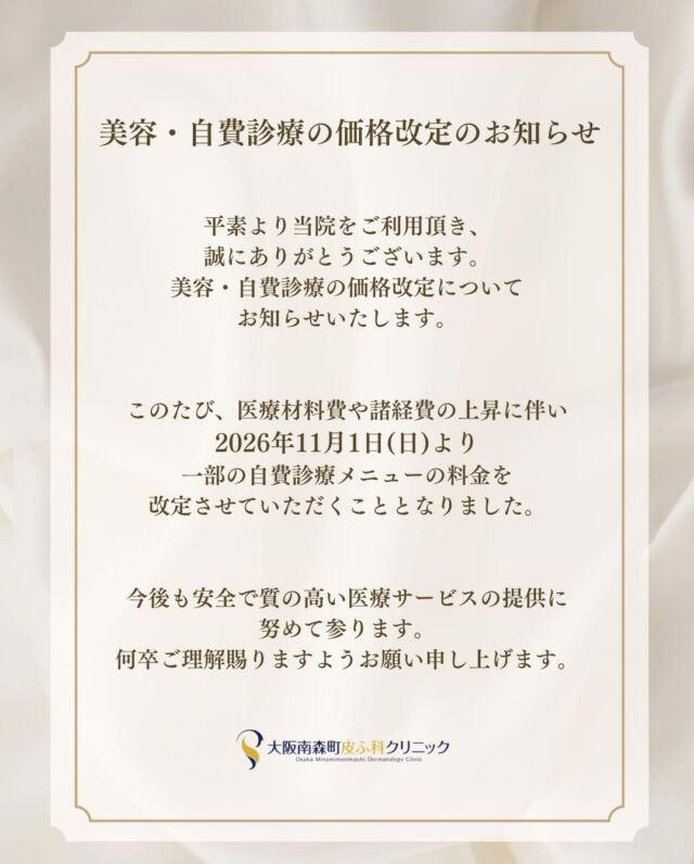 美容・自費診療の価格改定のお知らせ。

平素より当院をご利用頂き、誠にありがとうございます。
美容・自費診療の価格改定についてお知らせいたします。

このたび、医療材料費や諸経費の上昇に伴い、2026年11月1日（日）より一部の自費診療メニューの料金を改定させていただきたくこととなりました。

今後も安全で質の高い医療サービスの提供に
努めて参ります。
何卒ご理解賜りますようお願い申し上げます。